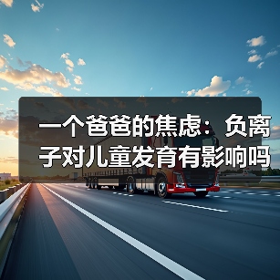一个爸爸的焦虑:负离子对儿童发育有影响吗(图1) 一个爸爸的焦虑:负离子对儿童发育有影响吗(图1)