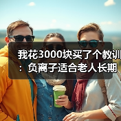 我花3000块买了个教训:负离子适合老人长期使用吗(图1) 我花3000块买了个教训:负离子适合老人长期使用吗(图1)