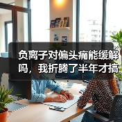 负离子对偏头痛能缓解吗,我折腾了半年才搞明白(图3) 负离子对偏头痛能缓解吗,我折腾了半年才搞明白(图3)