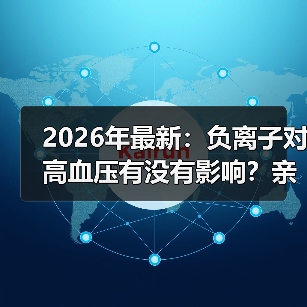 2026年最新:负离子对高血压有没有影响?亲测后我傻眼了(图1) 2026年最新:负离子对高血压有没有影响?亲测后我傻眼了(图1)