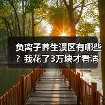 负离子养生误区有哪些?我花了3万块才看清(图1) 负离子养生误区有哪些?我花了3万块才看清(图1)