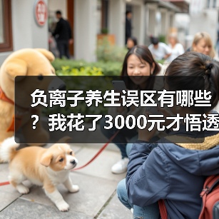 负离子养生误区有哪些?我花了3000元才悟透的真相(图1) 负离子养生误区有哪些?我花了3000元才悟透的真相(图1)