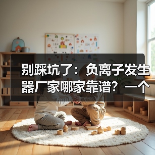 别踩坑了:负离子发生器厂家哪家靠谱?一个采购老手血泪史(图1) 别踩坑了:负离子发生器厂家哪家靠谱?一个采购老手血泪史(图1)