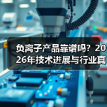 负离子产品靠谱吗?2026年技术进展与行业真相全揭秘(图1) 负离子产品靠谱吗?2026年技术进展与行业真相全揭秘(图1)