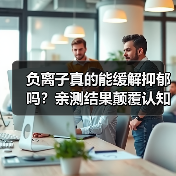 负离子真的能缓解抑郁吗?亲测结果颠覆认知(图1) 负离子真的能缓解抑郁吗?亲测结果颠覆认知(图1)