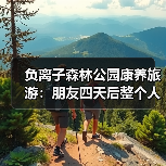负离子森林公园康养旅游:朋友四天后整个人变了(图4) 负离子森林公园康养旅游:朋友四天后整个人变了(图4)